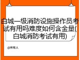 白城一级消防设施操作员考试有用吗难度如何含金量(白城消防考试有用)