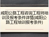咸阳公路工程咨询工程师培训及报考条件详情(咸阳公路工程培训报考条件)