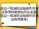延边一级消防设施操作员考试有用吗难度如何含金量(延边一级消防设施操作员考试有用难考)