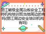 丽江初级金属冶炼安全工程师机构培训班当地周边的有吗(丽江周边安全培训机构有吗)