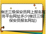 宿迁三级保安员网上报名服务平台网址多少(宿迁三级保安员报名网址)