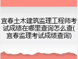 宜春土木建筑监理工程师考试成绩在哪里查询怎么查(宜春监理考试成绩查询)