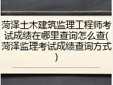 菏泽土木建筑监理工程师考试成绩在哪里查询怎么查(菏泽监理考试成绩查询方式)