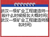 武汉一级矿业工程建造师一般什么时候报名大概时间(武汉一级矿业工程建造师报名时间)