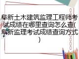 阜新土木建筑监理工程师考试成绩在哪里查询怎么查(阜新监理考试成绩查询方式)