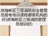 滨海新区三级消防安全管理员报考培训课程哪家机构的好(滨海新区三级消防管理员培训好)