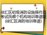 徐汇区初级消防设施操作员考试找哪个机构培训靠谱呢(徐汇区消防培训靠谱)