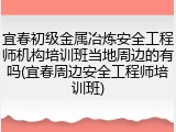 宜春初级金属冶炼安全工程师机构培训班当地周边的有吗(宜春周边安全工程师培训班)