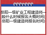 岳阳一级矿业工程建造师一般什么时候报名大概时间(岳阳一级建造师报名时间)