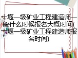 十堰一级矿业工程建造师一般什么时候报名大概时间(十堰一级矿业工程建造师报名时间)