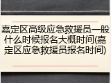 嘉定区高级应急救援员一般什么时候报名大概时间(嘉定区应急救援员报名时间)