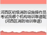 河西区初级消防设施操作员考试找哪个机构培训靠谱呢(河西区消防培训靠谱)