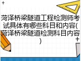 菏泽桥梁隧道工程检测师考试具体有哪些科目和内容(菏泽桥梁隧道检测科目内容)