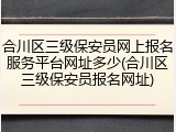 合川区三级保安员网上报名服务平台网址多少(合川区三级保安员报名网址)