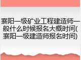 襄阳一级矿业工程建造师一般什么时候报名大概时间(襄阳一级建造师报名时间)