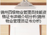锦州四级物业管理员技能资格证书详细介绍分析(锦州物业管理员证书分析)