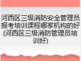 河西区三级消防安全管理员报考培训课程哪家机构的好(河西区三级消防管理员培训好)