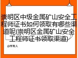 崇明区中级金属矿山安全工程师证书如何领取有哪些渠道呢(崇明区金属矿山安全工程师证书领取渠道)
