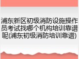 浦东新区初级消防设施操作员考试找哪个机构培训靠谱呢(浦东初级消防培训靠谱)