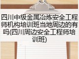 四川中级金属冶炼安全工程师机构培训班当地周边的有吗(四川周边安全工程师培训班)