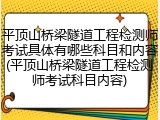 平顶山桥梁隧道工程检测师考试具体有哪些科目和内容(平顶山桥梁隧道工程检测师考试科目内容)