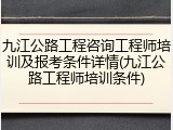 九江公路工程咨询工程师培训及报考条件详情(九江公路工程师培训条件)