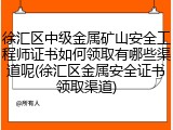 徐汇区中级金属矿山安全工程师证书如何领取有哪些渠道呢(徐汇区金属安全证书领取渠道)