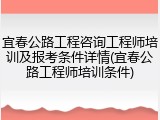 宜春公路工程咨询工程师培训及报考条件详情(宜春公路工程师培训条件)