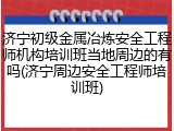 济宁初级金属冶炼安全工程师机构培训班当地周边的有吗(济宁周边安全工程师培训班)