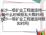 长沙一级矿业工程建造师一般什么时候报名大概时间(长沙一级矿业工程建造师报名时间)