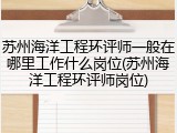 苏州海洋工程环评师一般在哪里工作什么岗位(苏州海洋工程环评师岗位)