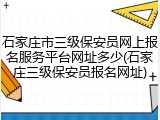 石家庄市三级保安员网上报名服务平台网址多少(石家庄三级保安员报名网址)