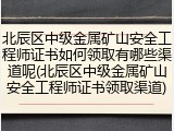 北辰区中级金属矿山安全工程师证书如何领取有哪些渠道呢(北辰区中级金属矿山安全工程师证书领取渠道)