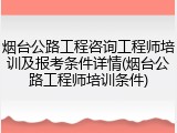烟台公路工程咨询工程师培训及报考条件详情(烟台公路工程师培训条件)