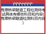 鹰潭桥梁隧道工程检测师考试具体有哪些科目和内容(鹰潭桥梁隧道检测科目内容)