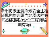 洛阳初级金属冶炼安全工程师机构培训班当地周边的有吗(洛阳周边安全工程师培训有吗)