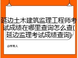 延边土木建筑监理工程师考试成绩在哪里查询怎么查(延边监理考试成绩查询)