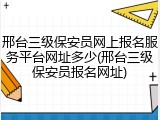 邢台三级保安员网上报名服务平台网址多少(邢台三级保安员报名网址)