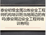 泰安初级金属冶炼安全工程师机构培训班当地周边的有吗(泰安周边安全工程师培训有吗)