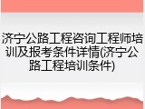 济宁公路工程咨询工程师培训及报考条件详情(济宁公路工程培训条件)