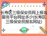 长寿区三级保安员网上报名服务平台网址多少(长寿区三级保安员报名网址)