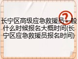 长宁区高级应急救援员一般什么时候报名大概时间(长宁区应急救援员报名时间)