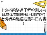 上饶桥梁隧道工程检测师考试具体有哪些科目和内容(上饶桥梁隧道检测科目内容)