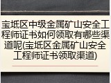 宝坻区中级金属矿山安全工程师证书如何领取有哪些渠道呢(宝坻区金属矿山安全工程师证书领取渠道)