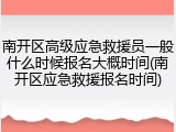 南开区高级应急救援员一般什么时候报名大概时间(南开区应急救援报名时间)