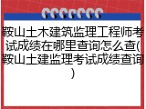 鞍山土木建筑监理工程师考试成绩在哪里查询怎么查(鞍山土建监理考试成绩查询)