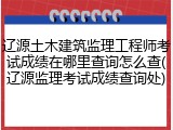 辽源土木建筑监理工程师考试成绩在哪里查询怎么查(辽源监理考试成绩查询处)