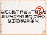 安阳公路工程咨询工程师培训及报考条件详情(安阳公路工程师培训条件)
