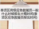 奉贤区高级应急救援员一般什么时候报名大概时间(奉贤区应急救援员报名时间)