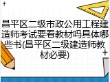 昌平区二级市政公用工程建造师考试要看教材吗具体哪些书(昌平区二级建造师教材必要)